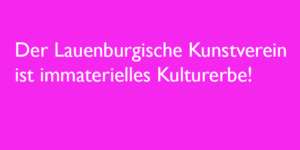 Der Lauenburgische Kunstverein ist immaterielles Kulturerbe!